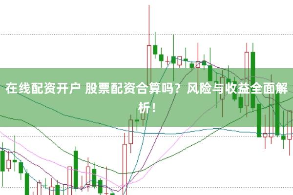 在线配资开户 股票配资合算吗？风险与收益全面解析！