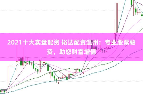 2021十大实盘配资 裕达配资温州：专业股票融资，助您财富增值