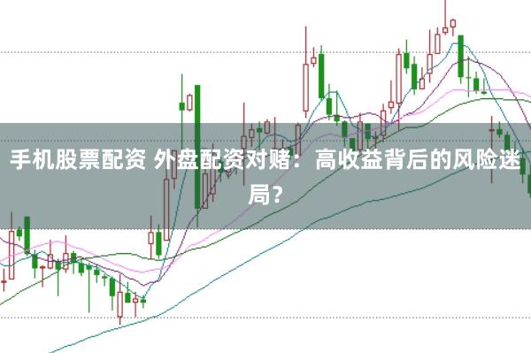 手机股票配资 外盘配资对赌：高收益背后的风险迷局？