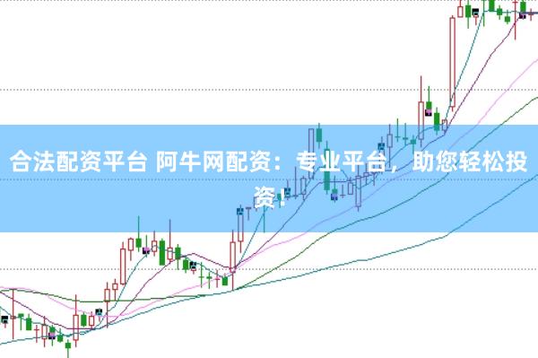 合法配资平台 阿牛网配资：专业平台，助您轻松投资！