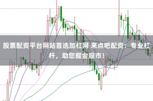 股票配资平台网站首选加杠网 来点吧配资：专业杠杆，助您掘金股市！