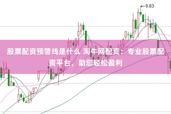 股票配资预警线是什么 淘牛网配资：专业股票配资平台，助您轻松盈利