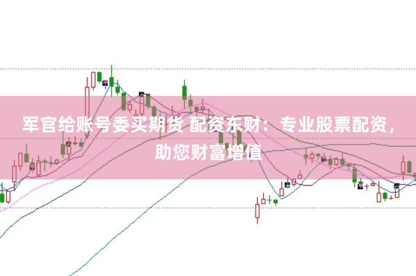 军官给账号委买期货 配资东财：专业股票配资，助您财富增值