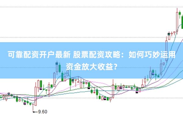 可靠配资开户最新 股票配资攻略：如何巧妙运用资金放大收益？