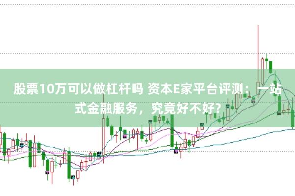 股票10万可以做杠杆吗 资本E家平台评测：一站式金融服务，究竟好不好？