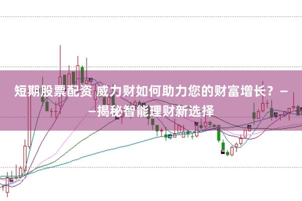 短期股票配资 威力财如何助力您的财富增长？——揭秘智能理财新选择