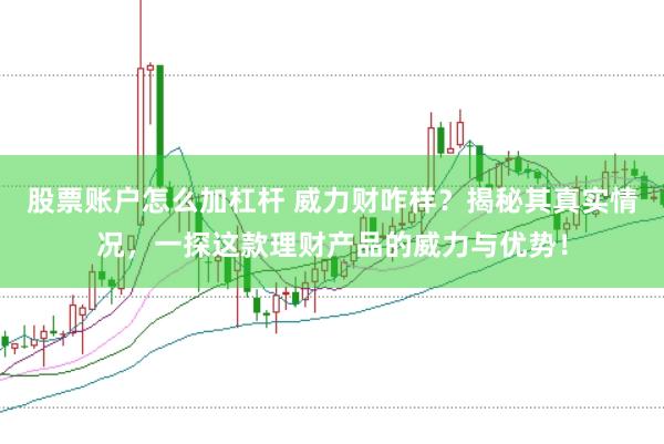 股票账户怎么加杠杆 威力财咋样？揭秘其真实情况，一探这款理财产品的威力与优势！
