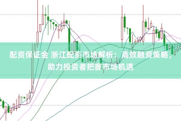 配资保证金 浙江配资市场解析：高效融资策略，助力投资者把握市场机遇