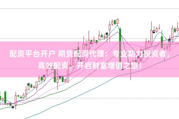 配资平台开户 期货配资代理：专业助力投资者，高效配资，开启财富增值之旅！