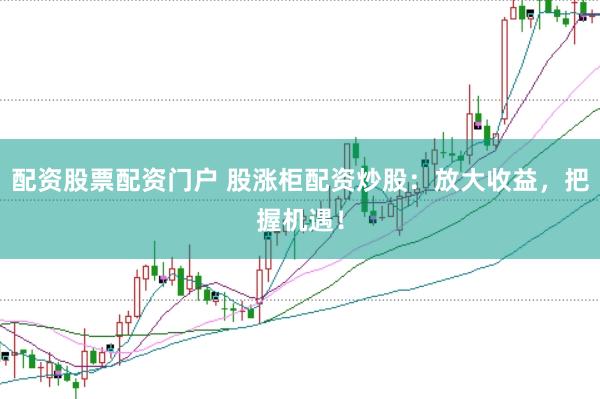 配资股票配资门户 股涨柜配资炒股：放大收益，把握机遇！