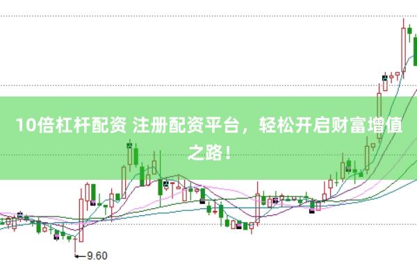 10倍杠杆配资 注册配资平台，轻松开启财富增值之路！