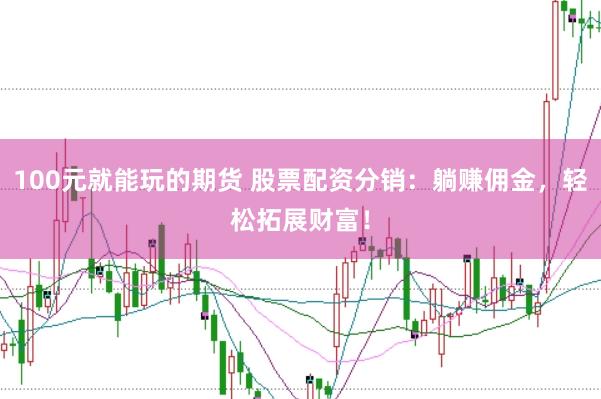 100元就能玩的期货 股票配资分销：躺赚佣金，轻松拓展财富！