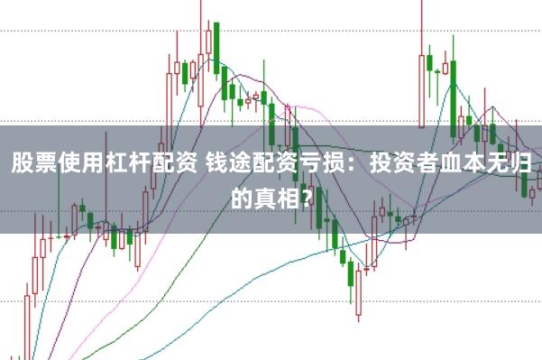 股票使用杠杆配资 钱途配资亏损：投资者血本无归的真相？