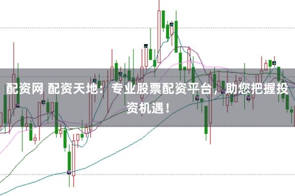 配资网 配资天地：专业股票配资平台，助您把握投资机遇！