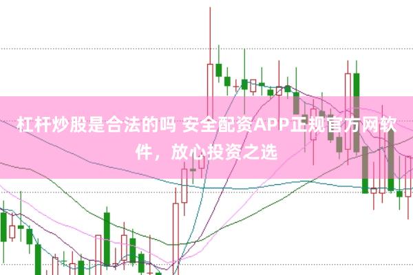 杠杆炒股是合法的吗 安全配资APP正规官方网软件，放心投资之选