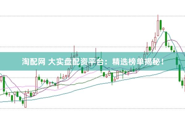 淘配网 大实盘配资平台：精选榜单揭秘！