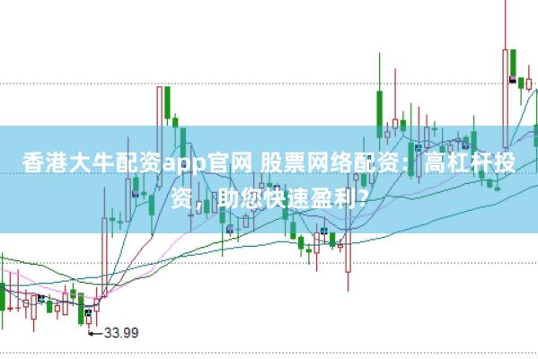 香港大牛配资app官网 股票网络配资：高杠杆投资，助您快速盈利？