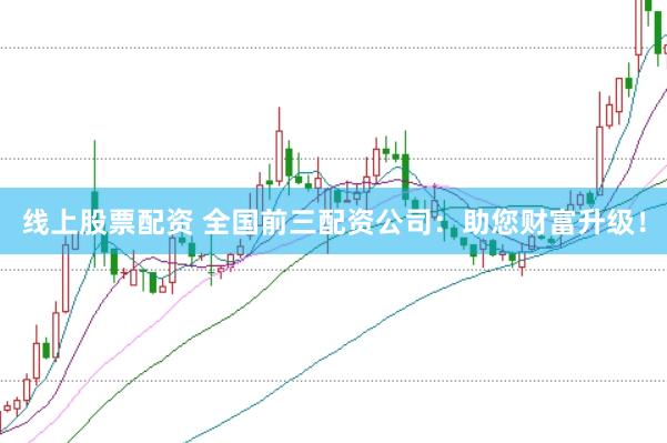 线上股票配资 全国前三配资公司：助您财富升级！