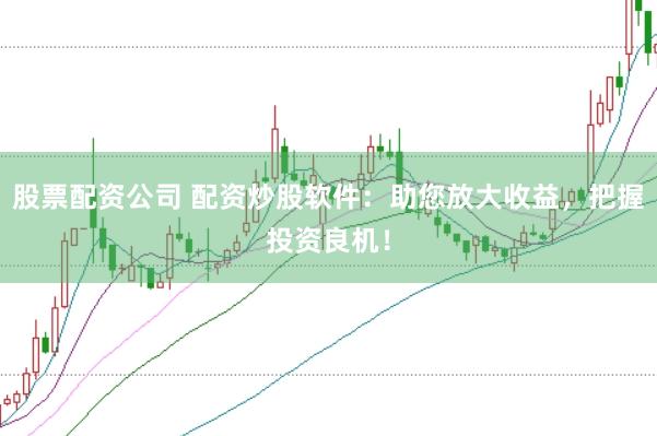 股票配资公司 配资炒股软件：助您放大收益，把握投资良机！