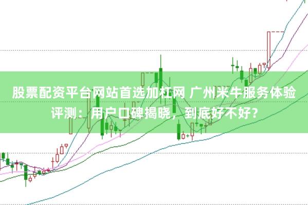 股票配资平台网站首选加杠网 广州米牛服务体验评测：用户口碑揭晓，到底好不好？