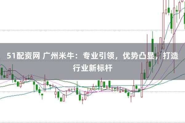 51配资网 广州米牛：专业引领，优势凸显，打造行业新标杆