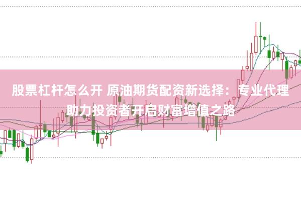 股票杠杆怎么开 原油期货配资新选择：专业代理助力投资者开启财富增值之路