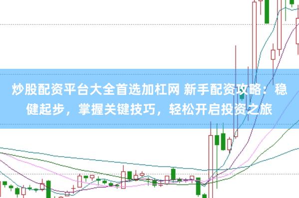 炒股配资平台大全首选加杠网 新手配资攻略：稳健起步，掌握关键技巧，轻松开启投资之旅