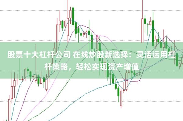 股票十大杠杆公司 在线炒股新选择：灵活运用杠杆策略，轻松实现资产增值