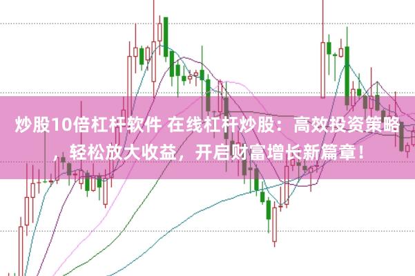 炒股10倍杠杆软件 在线杠杆炒股：高效投资策略，轻松放大收益，开启财富增长新篇章！