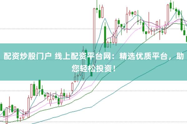 配资炒股门户 线上配资平台网：精选优质平台，助您轻松投资！