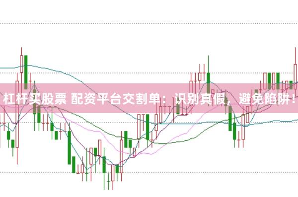 杠杆买股票 配资平台交割单：识别真假，避免陷阱！