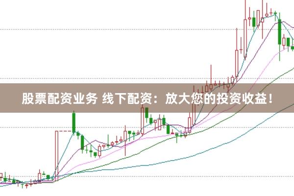 股票配资业务 线下配资：放大您的投资收益！