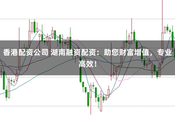 香港配资公司 湖南融资配资：助您财富增值，专业高效！
