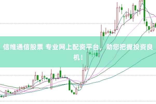 信维通信股票 专业网上配资平台，助您把握投资良机！