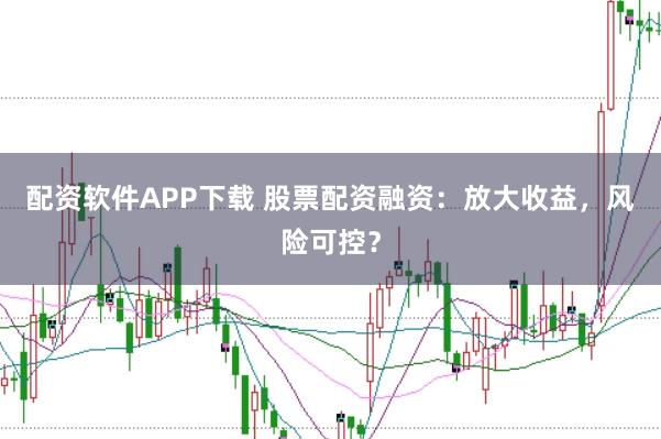 配资软件APP下载 股票配资融资：放大收益，风险可控？
