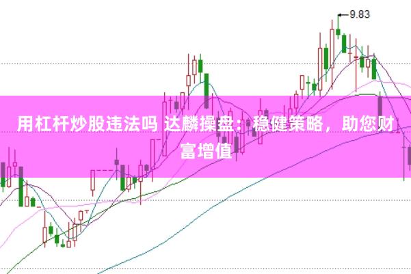 用杠杆炒股违法吗 达麟操盘：稳健策略，助您财富增值