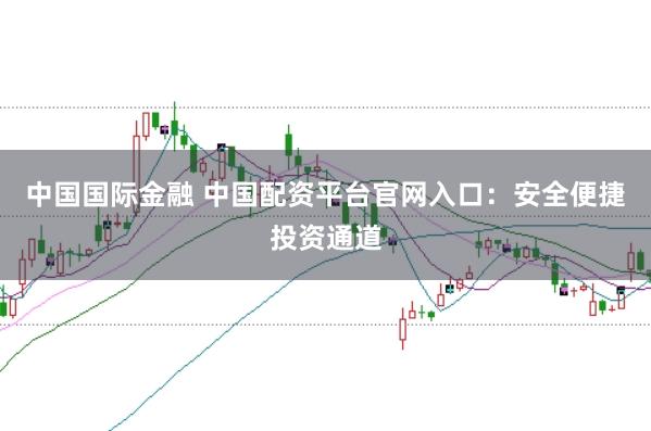 中国国际金融 中国配资平台官网入口：安全便捷投资通道