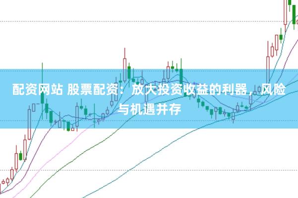 配资网站 股票配资：放大投资收益的利器，风险与机遇并存