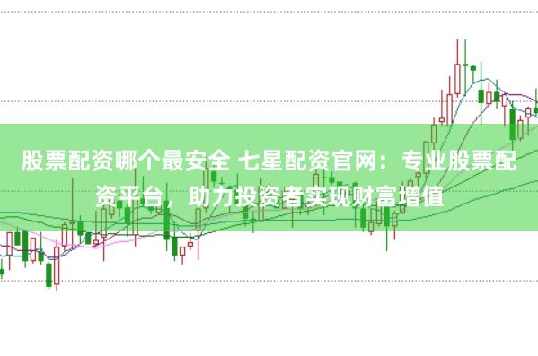 股票配资哪个最安全 七星配资官网：专业股票配资平台，助力投资者实现财富增值