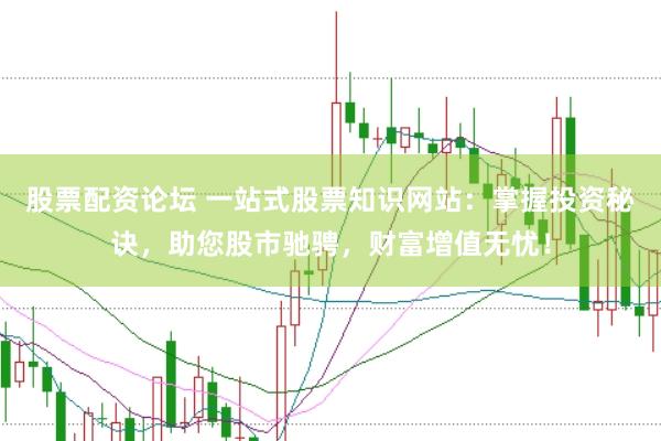 股票配资论坛 一站式股票知识网站：掌握投资秘诀，助您股市驰骋，财富增值无忧！