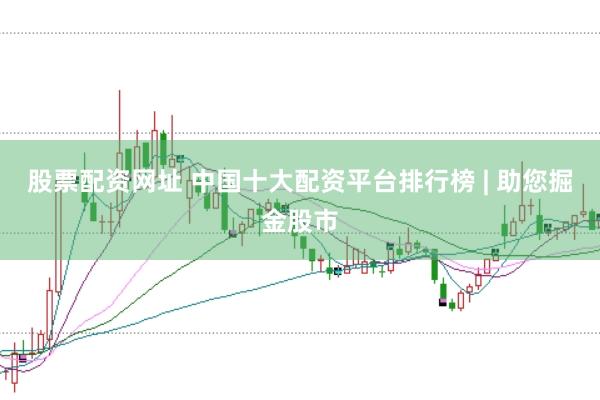 股票配资网址 中国十大配资平台排行榜 | 助您掘金股市