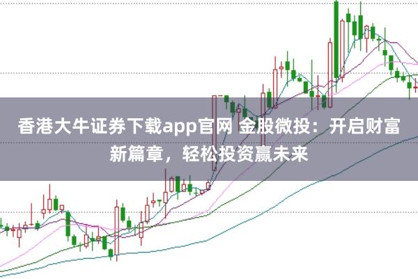 香港大牛证券下载app官网 金股微投：开启财富新篇章，轻松投资赢未来
