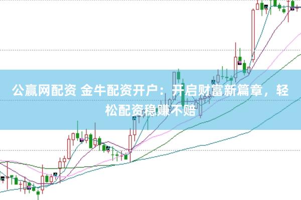 公赢网配资 金牛配资开户：开启财富新篇章，轻松配资稳赚不赔