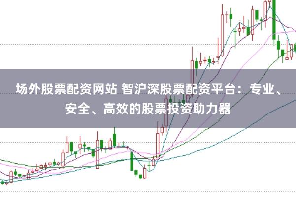场外股票配资网站 智沪深股票配资平台：专业、安全、高效的股票投资助力器