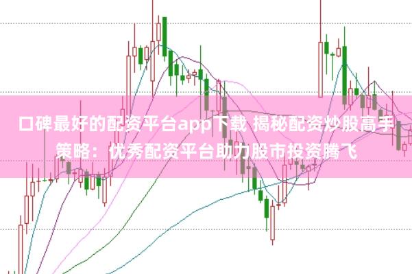 口碑最好的配资平台app下载 揭秘配资炒股高手策略：优秀配资平台助力股市投资腾飞