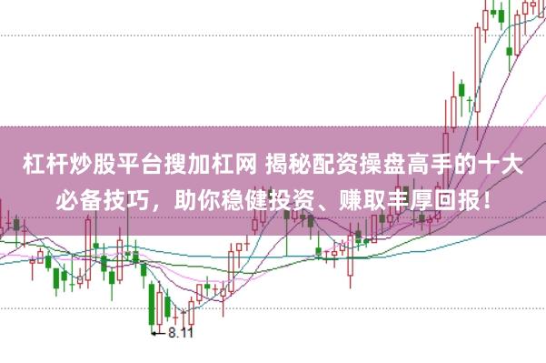 杠杆炒股平台搜加杠网 揭秘配资操盘高手的十大必备技巧，助你稳健投资、赚取丰厚回报！