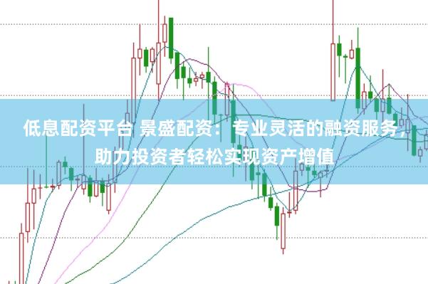 低息配资平台 景盛配资：专业灵活的融资服务，助力投资者轻松实现资产增值