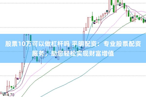 股票10万可以做杠杆吗 平明配资：专业股票配资服务，助您轻松实现财富增值
