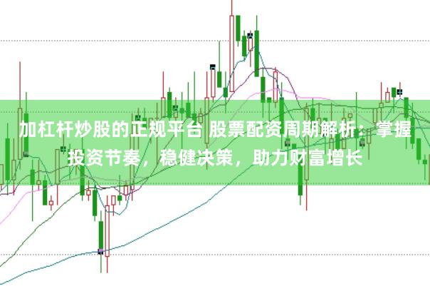 加杠杆炒股的正规平台 股票配资周期解析：掌握投资节奏，稳健决策，助力财富增长