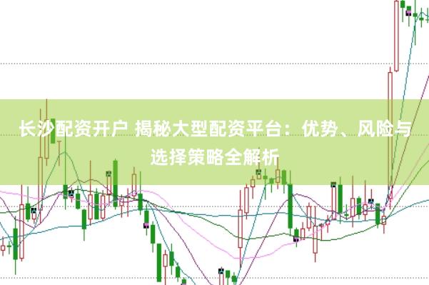 长沙配资开户 揭秘大型配资平台：优势、风险与选择策略全解析